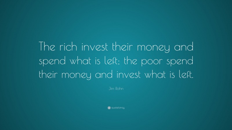 Jim Rohn Quote: “The rich invest their money and spend what is left; the poor spend their money and invest what is left.”