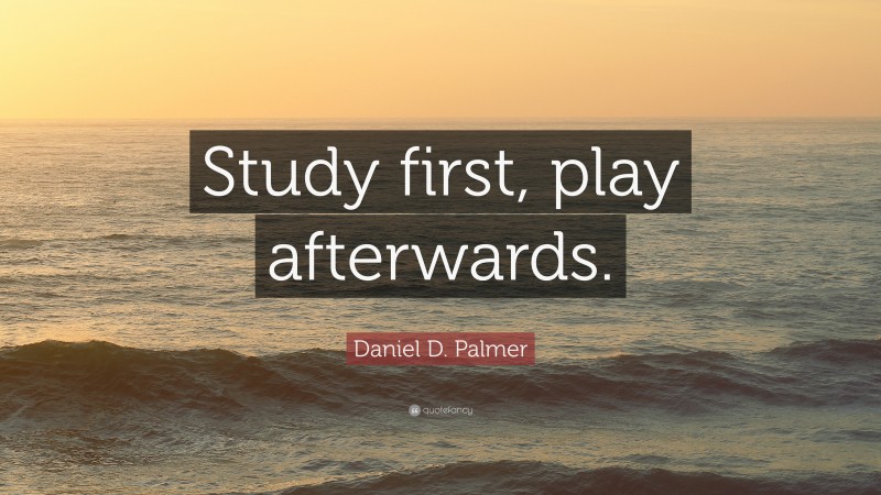 Daniel D. Palmer Quote: “Study first, play afterwards.”