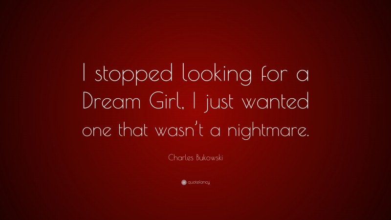 Charles Bukowski Quote: “I stopped looking for a Dream Girl, I just wanted one that wasn’t a nightmare.”