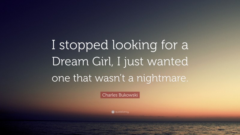 Charles Bukowski Quote: “I stopped looking for a Dream Girl, I just wanted one that wasn’t a nightmare.”