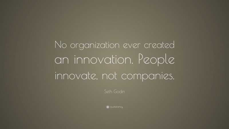 Seth Godin Quote: “No organization ever created an innovation. People innovate, not companies.”