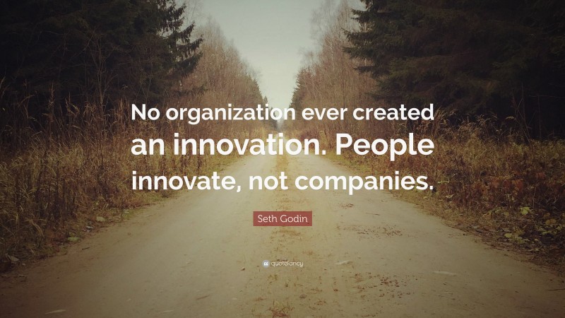 Seth Godin Quote: “No organization ever created an innovation. People innovate, not companies.”