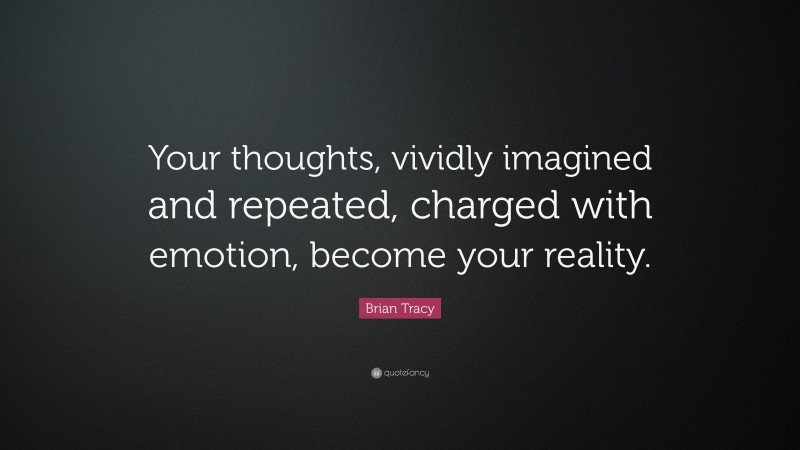 Brian Tracy Quote: “Your thoughts, vividly imagined and repeated, charged with emotion, become your reality.”