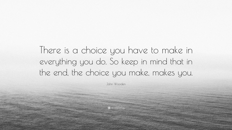 John Wooden Quote: “There is a choice you have to make in everything you do. So keep in mind that in the end, the choice you make, makes you.”
