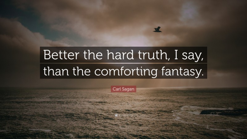 Carl Sagan Quote: “Better the hard truth, I say, than the comforting fantasy.”