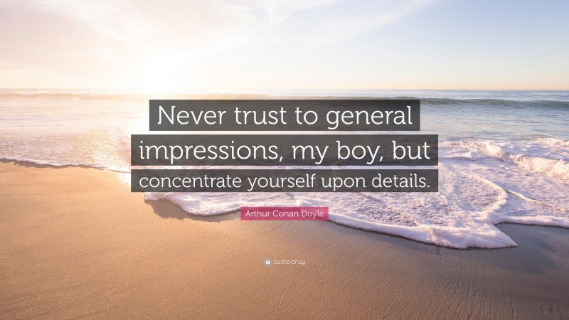 Arthur Conan Doyle Quote: “Never trust to general impressions, my boy, but concentrate yourself upon details.”
