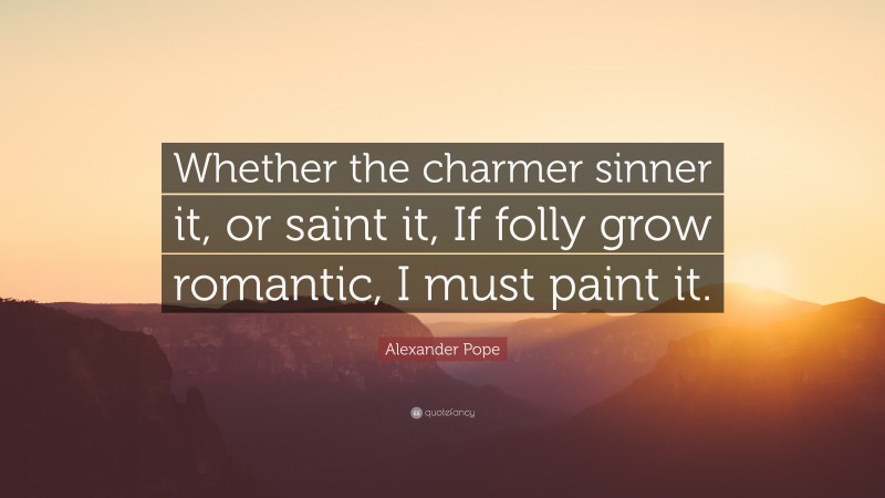 Alexander Pope Quote: “Whether the charmer sinner it, or saint it, If folly grow romantic, I must paint it.”