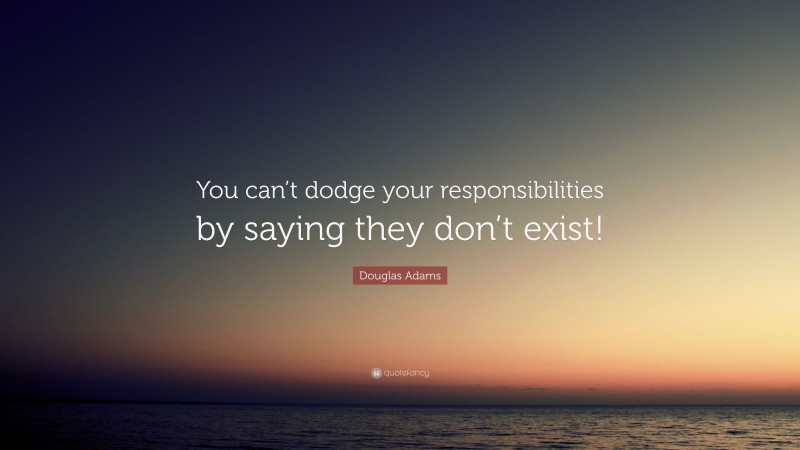 Douglas Adams Quote: “You can’t dodge your responsibilities by saying they don’t exist!”