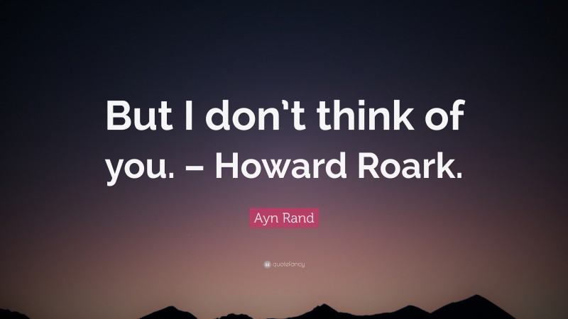 Ayn Rand Quote: “But I don’t think of you. – Howard Roark.”