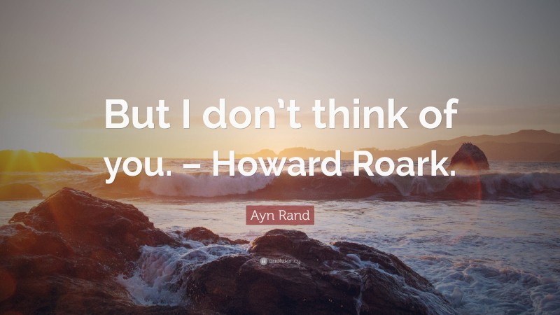 Ayn Rand Quote: “But I don’t think of you. – Howard Roark.”