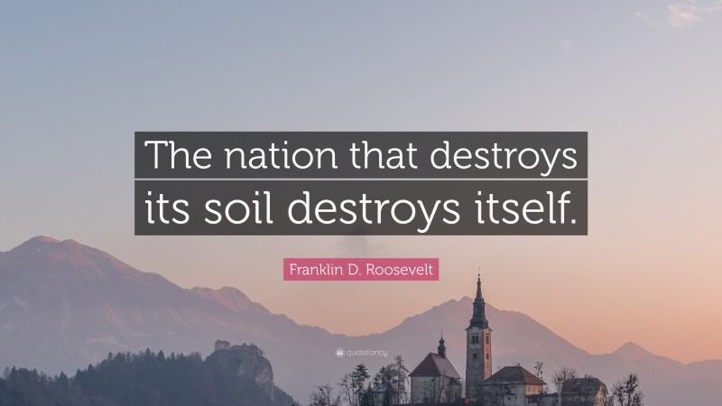 Franklin D. Roosevelt Quote: “The nation that destroys its soil destroys itself.”