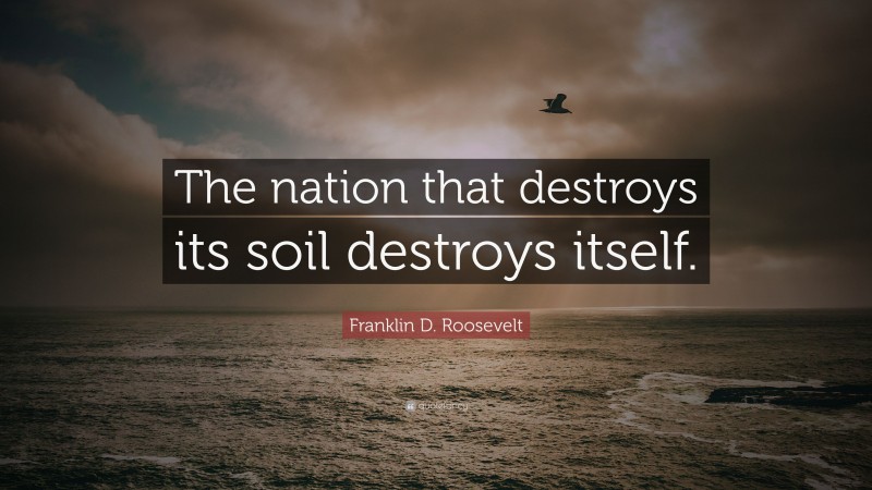 Franklin D. Roosevelt Quote: “The nation that destroys its soil destroys itself.”