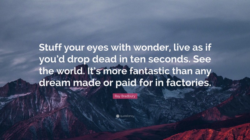 Ray Bradbury Quote: “Stuff your eyes with wonder, live as if you’d drop dead in ten seconds. See the world. It’s more fantastic than any dream made or paid for in factories.”
