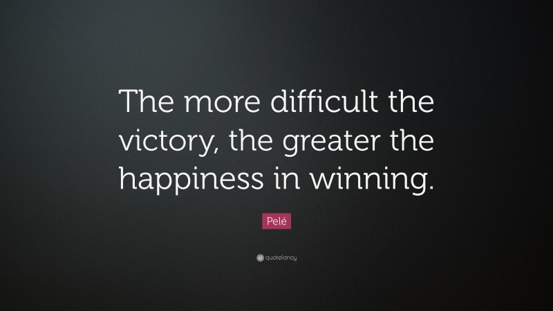 Pelé Quote: “The more difficult the victory, the greater the happiness in winning.”