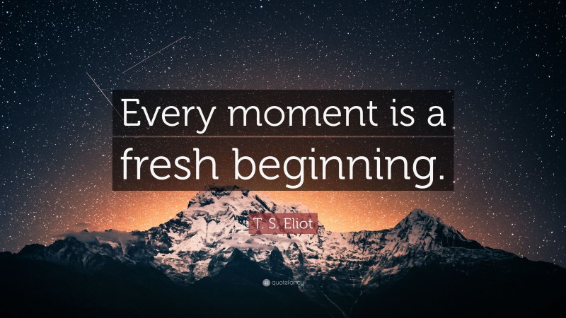 T. S. Eliot Quote: “Every moment is a fresh beginning.”