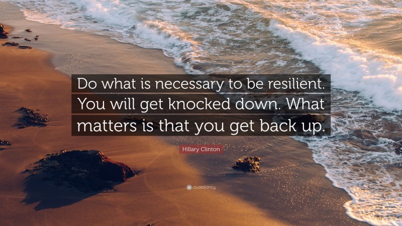 Hillary Clinton Quote: “Do what is necessary to be resilient. You will get knocked down. What matters is that you get back up.”