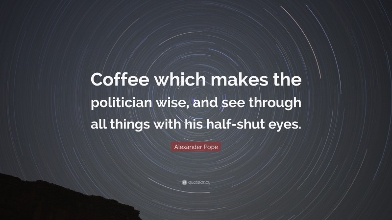 Alexander Pope Quote: “Coffee which makes the politician wise, and see through all things with his half-shut eyes.”