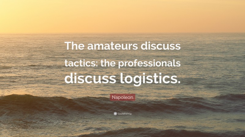 Napoleon Quote: “The amateurs discuss tactics: the professionals discuss logistics.”