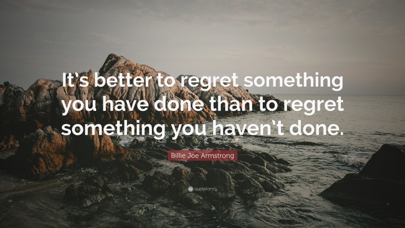 Billie Joe Armstrong Quote: “It’s better to regret something you have done than to regret something you haven’t done.”