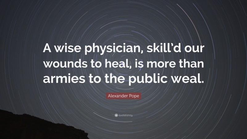 Alexander Pope Quote: “A wise physician, skill’d our wounds to heal, is more than armies to the public weal.”