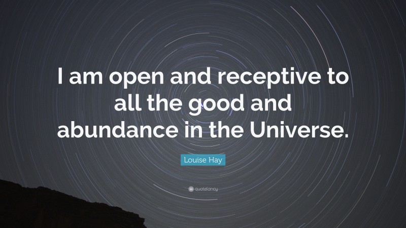 Louise Hay Quote: “I am open and receptive to all the good and abundance in the Universe.”