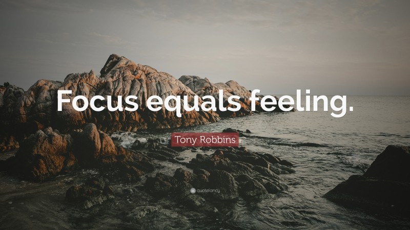 Tony Robbins Quote: “Focus equals feeling.”