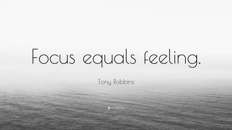 Tony Robbins Quote: “Focus equals feeling.”