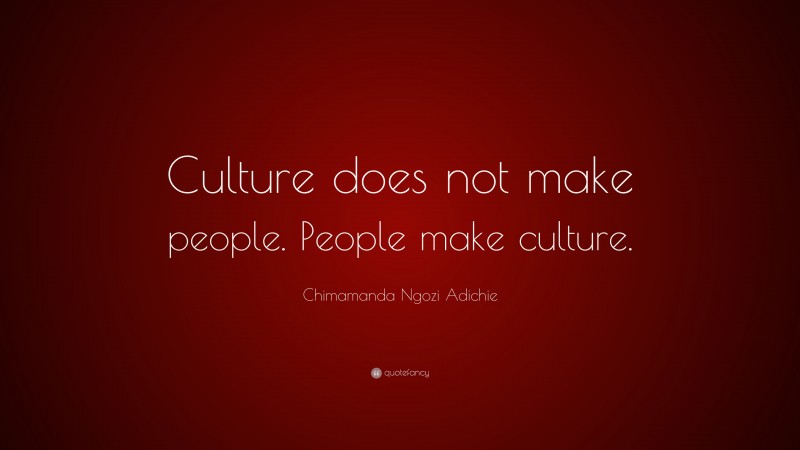 Chimamanda Ngozi Adichie Quote: “Culture does not make people. People make culture.”