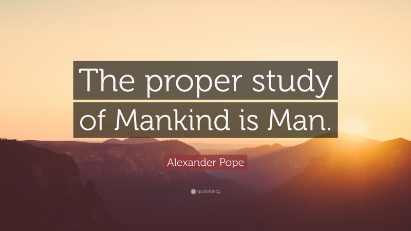 Alexander Pope Quote: “The proper study of Mankind is Man.”