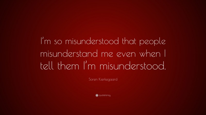 Soren Kierkegaard Quote: “I’m so misunderstood that people misunderstand me even when I tell them I’m misunderstood.”