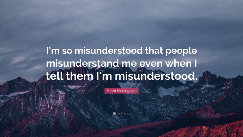 Soren Kierkegaard Quote: “I’m so misunderstood that people misunderstand me even when I tell them I’m misunderstood.”