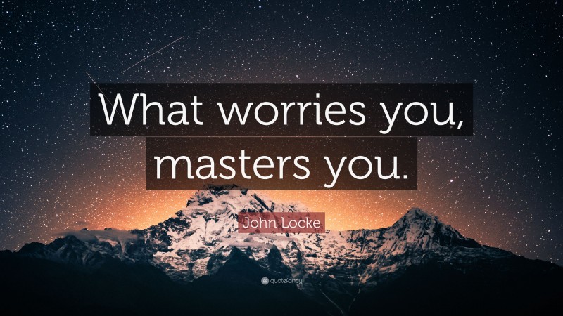 John Locke Quote: “What worries you, masters you.”