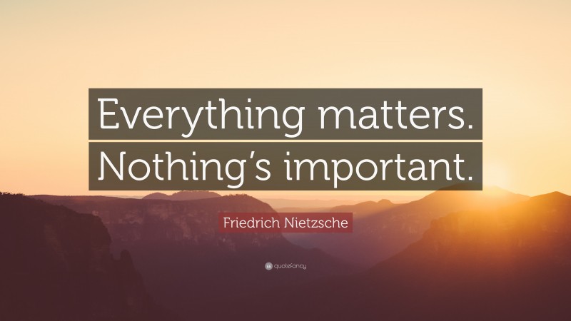 Friedrich Nietzsche Quote: “Everything matters. Nothing’s important.”