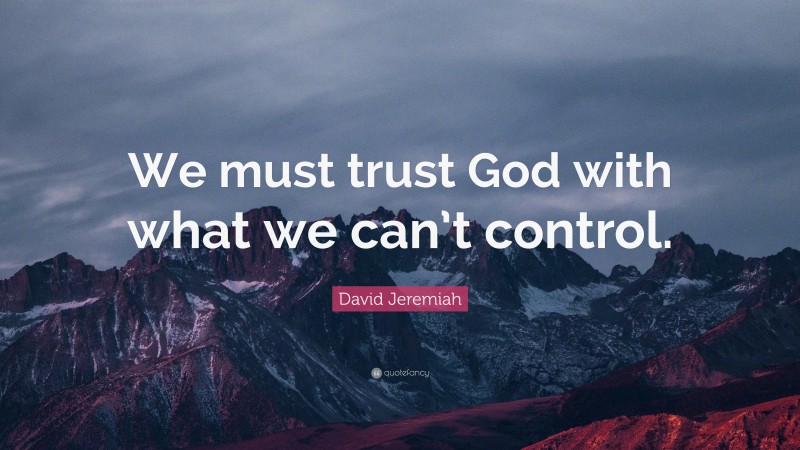 David Jeremiah Quote: “We must trust God with what we can’t control.”