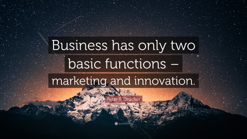 Peter F. Drucker Quote: “Business has only two basic functions – marketing and innovation.”