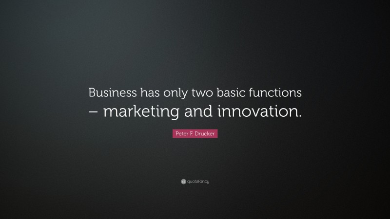 Peter F. Drucker Quote: “Business has only two basic functions – marketing and innovation.”