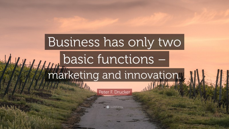 Peter F. Drucker Quote: “Business has only two basic functions – marketing and innovation.”