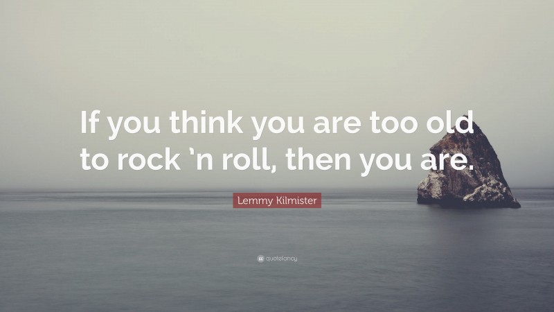 Lemmy Kilmister Quote: “If you think you are too old to rock ’n roll, then you are.”