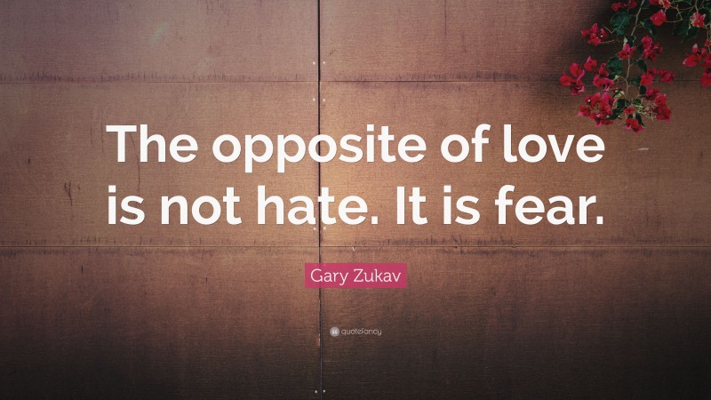 Gary Zukav Quote: “The opposite of love is not hate. It is fear.”