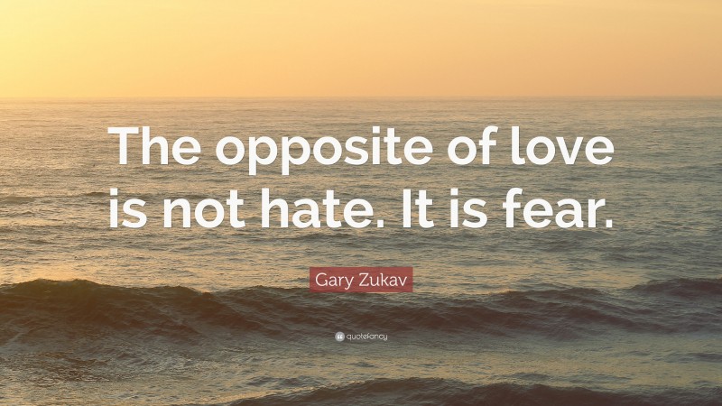 Gary Zukav Quote: “The opposite of love is not hate. It is fear.”