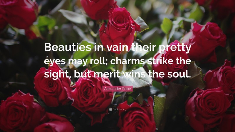 Alexander Pope Quote: “Beauties in vain their pretty eyes may roll; charms strike the sight, but merit wins the soul.”