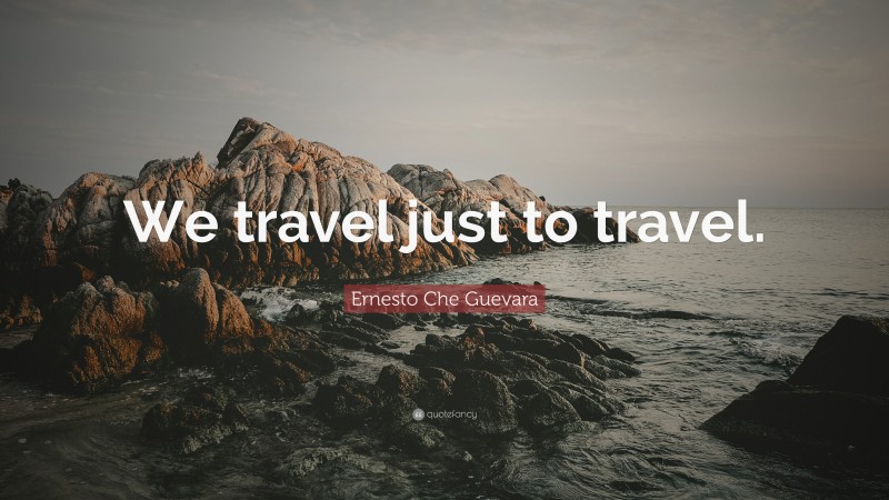 Ernesto Che Guevara Quote: “We travel just to travel.”