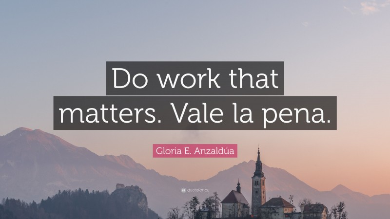 Gloria E. Anzaldúa Quote: “Do work that matters. Vale la pena.”