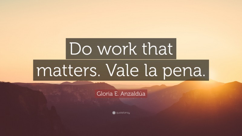 Gloria E. Anzaldúa Quote: “Do work that matters. Vale la pena.”