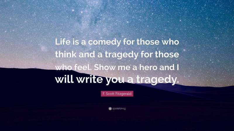 F. Scott Fitzgerald Quote: “Life is a comedy for those who think and a tragedy for those who feel. Show me a hero and I will write you a tragedy.”
