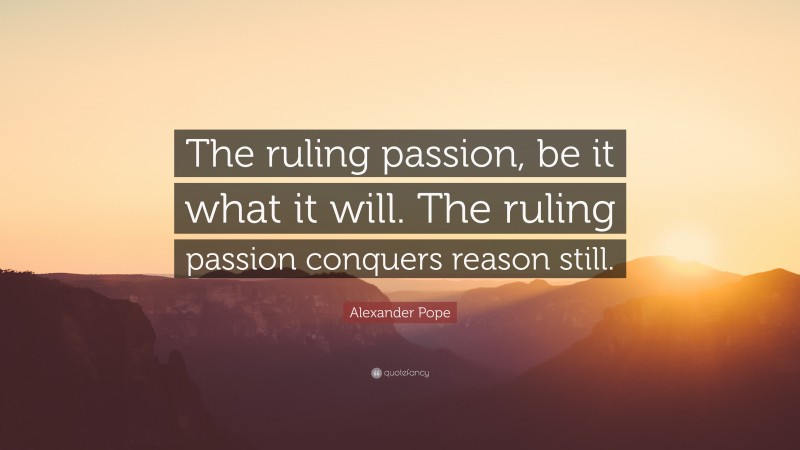 Alexander Pope Quote: “The ruling passion, be it what it will. The ruling passion conquers reason still.”