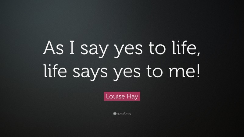 Louise Hay Quote: “As I say yes to life, life says yes to me!”