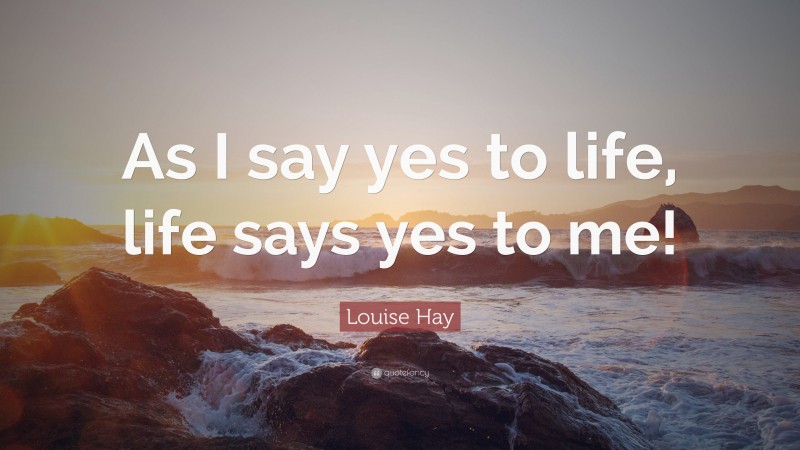 Louise Hay Quote: “As I say yes to life, life says yes to me!”