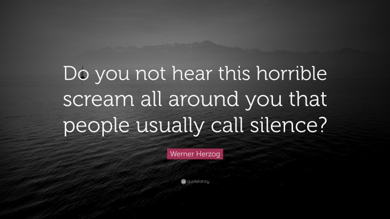 Werner Herzog Quote: “Do you not hear this horrible scream all around you that people usually call silence?”