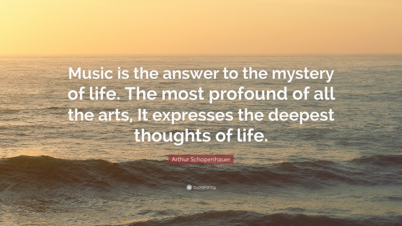 Arthur Schopenhauer Quote: “Music is the answer to the mystery of life. The most profound of all the arts, It expresses the deepest thoughts of life.”